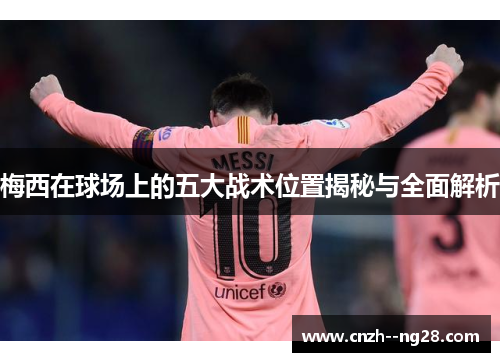 梅西在球场上的五大战术位置揭秘与全面解析
