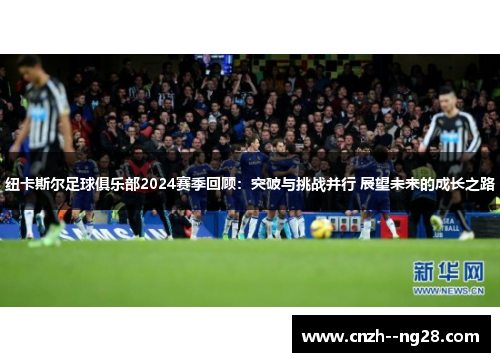 纽卡斯尔足球俱乐部2024赛季回顾：突破与挑战并行 展望未来的成长之路