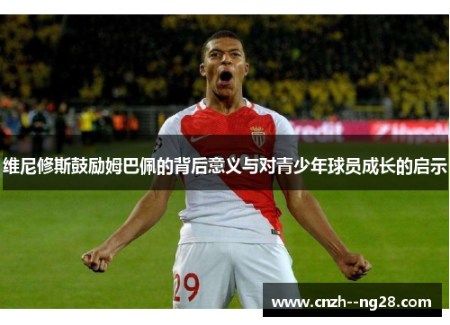 维尼修斯鼓励姆巴佩的背后意义与对青少年球员成长的启示