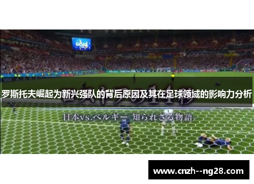 罗斯托夫崛起为新兴强队的背后原因及其在足球领域的影响力分析