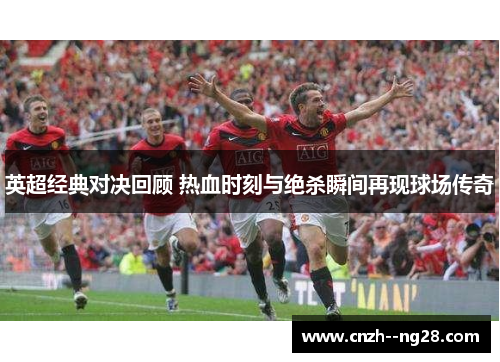 英超经典对决回顾 热血时刻与绝杀瞬间再现球场传奇