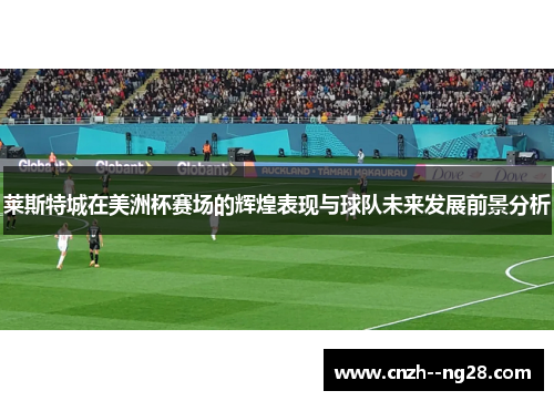 莱斯特城在美洲杯赛场的辉煌表现与球队未来发展前景分析 莱斯特城在美洲杯赛场的辉煌表现与球队未来发展前景分析