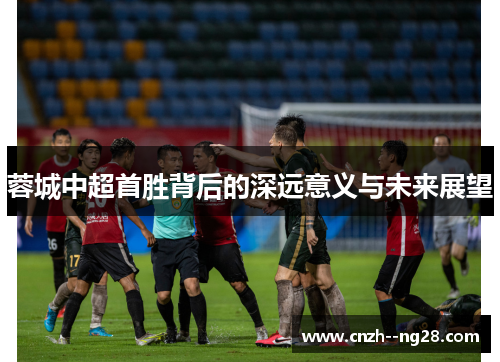 蓉城中超首胜背后的深远意义与未来展望 蓉城中超首胜背后的深远意义与未来展望