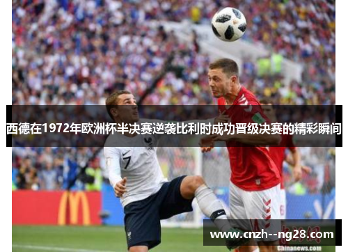 西德在1972年欧洲杯半决赛逆袭比利时成功晋级决赛的精彩瞬间 西德在1972年欧洲杯半决赛逆袭比利时成功晋级决赛的精彩瞬间