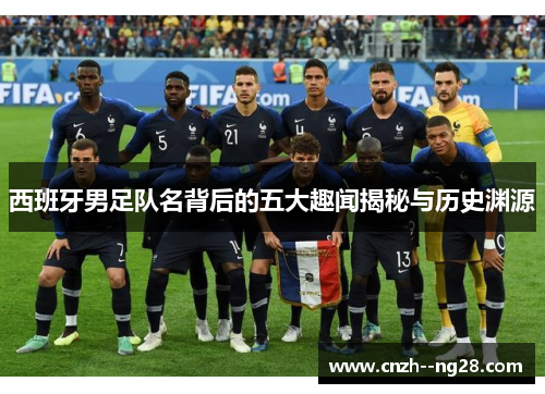西班牙男足队名背后的五大趣闻揭秘与历史渊源 西班牙男足队名背后的五大趣闻揭秘与历史渊源