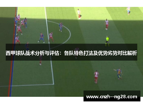 西甲球队战术分析与评估:各队特色打法及优势劣势对比解析 西甲球队战术分析与评估:各队特色打法及优势劣势对比解析