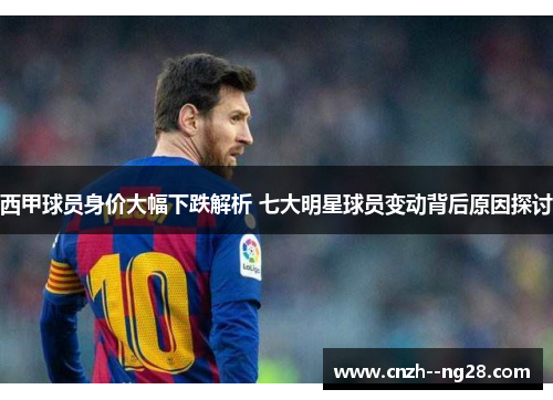 西甲球员身价大幅下跌解析 七大明星球员变动背后原因探讨 西甲球员身价大幅下跌解析 七大明星球员变动背后原因探讨