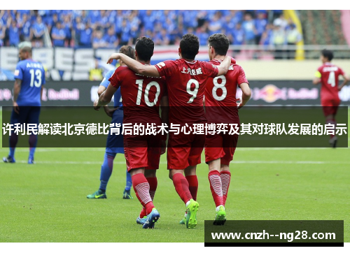 许利民解读北京德比背后的战术与心理博弈及其对球队发展的启示 许利民解读北京德比背后的战术与心理博弈及其对球队发展的启示