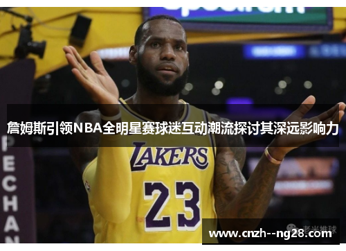 詹姆斯引领NBA全明星赛球迷互动潮流探讨其深远影响力 詹姆斯引领NBA全明星赛球迷互动潮流探讨其深远影响力