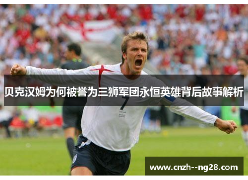 贝克汉姆为何被誉为三狮军团永恒英雄背后故事解析 贝克汉姆为何被誉为三狮军团永恒英雄背后故事解析