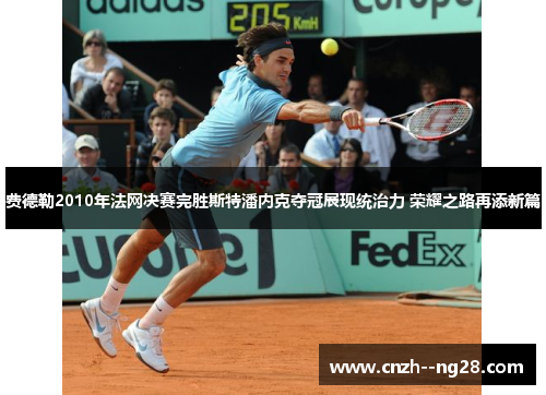 费德勒2010年法网决赛完胜斯特潘内克夺冠展现统治力 荣耀之路再添新篇 费德勒2010年法网决赛完胜斯特潘内克夺冠展现统治力 荣耀之路再添新篇