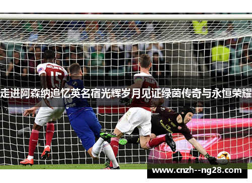 走进阿森纳追忆英名宿光辉岁月见证绿茵传奇与永恒荣耀 走进阿森纳追忆英名宿光辉岁月见证绿茵传奇与永恒荣耀