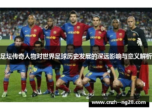 足坛传奇人物对世界足球历史发展的深远影响与意义解析 足坛传奇人物对世界足球历史发展的深远影响与意义解析