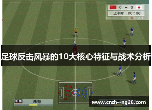 足球反击风暴的10大核心特征与战术分析 足球反击风暴的10大核心特征与战术分析