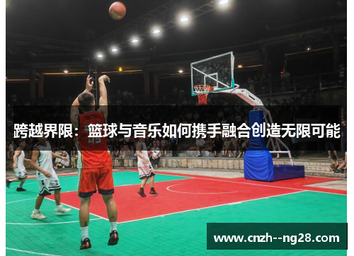 跨越界限:篮球与音乐如何携手融合创造无限可能 跨越界限:篮球与音乐如何携手融合创造无限可能