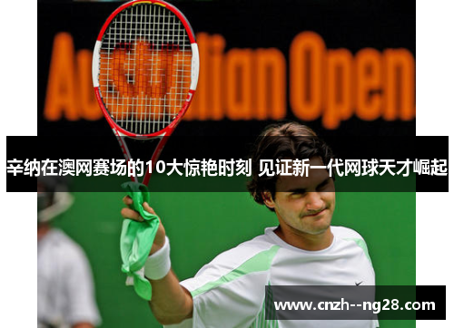 辛纳在澳网赛场的10大惊艳时刻 见证新一代网球天才崛起 辛纳在澳网赛场的10大惊艳时刻 见证新一代网球天才崛起