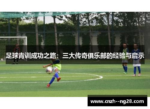 足球青训成功之路:三大传奇俱乐部的经验与启示 足球青训成功之路:三大传奇俱乐部的经验与启示