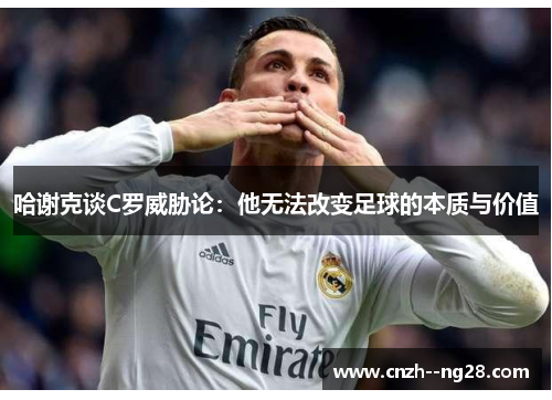 哈谢克谈C罗威胁论:他无法改变足球的本质与价值 哈谢克谈C罗威胁论:他无法改变足球的本质与价值