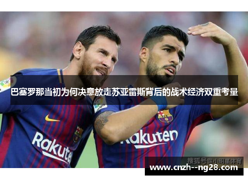 巴塞罗那当初为何决意放走苏亚雷斯背后的战术经济双重考量 巴塞罗那当初为何决意放走苏亚雷斯背后的战术经济双重考量