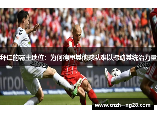 拜仁的霸主地位:为何德甲其他球队难以撼动其统治力量 拜仁的霸主地位:为何德甲其他球队难以撼动其统治力量