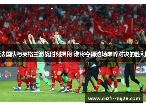 法国队与英格兰激战时刻揭秘 谁将夺得这场巅峰对决的胜利 法国队与英格兰激战时刻揭秘 谁将夺得这场巅峰对决的胜利