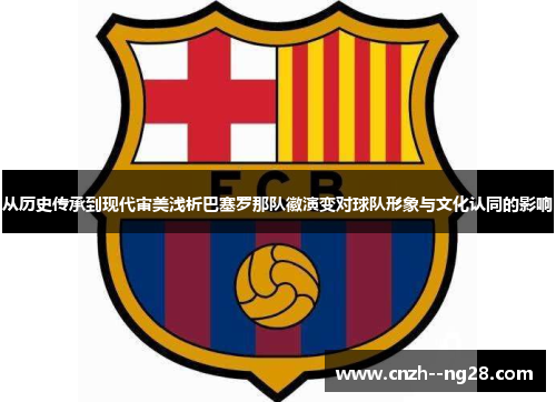 从历史传承到现代审美浅析巴塞罗那队徽演变对球队形象与文化认同的影响