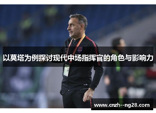以莫塔为例探讨现代中场指挥官的角色与影响力 以莫塔为例探讨现代中场指挥官的角色与影响力