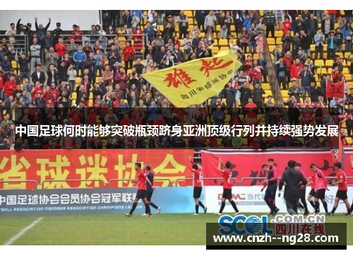 中国足球何时能够突破瓶颈跻身亚洲顶级行列并持续强势发展 中国足球何时能够突破瓶颈跻身亚洲顶级行列并持续强势发展