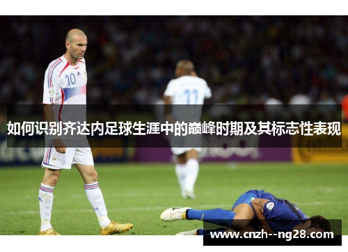如何识别齐达内足球生涯中的巅峰时期及其标志性表现