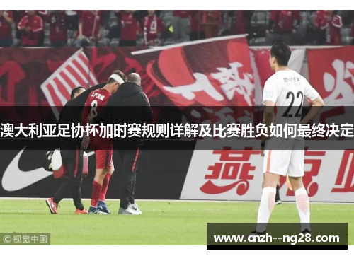 澳大利亚足协杯加时赛规则详解及比赛胜负如何最终决定 澳大利亚足协杯加时赛规则详解及比赛胜负如何最终决定