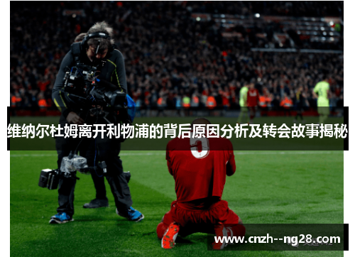 维纳尔杜姆离开利物浦的背后原因分析及转会故事揭秘 维纳尔杜姆离开利物浦的背后原因分析及转会故事揭秘