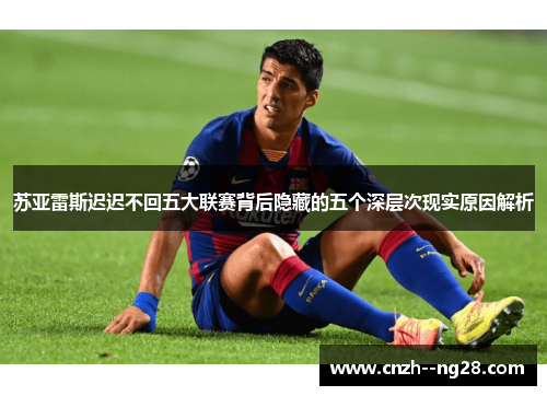 苏亚雷斯迟迟不回五大联赛背后隐藏的五个深层次现实原因解析 苏亚雷斯迟迟不回五大联赛背后隐藏的五个深层次现实原因解析