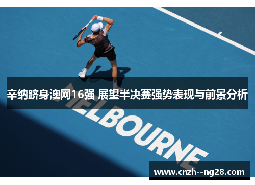 辛纳跻身澳网16强 展望半决赛强势表现与前景分析 辛纳跻身澳网16强 展望半决赛强势表现与前景分析