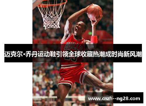 迈克尔·乔丹运动鞋引领全球收藏热潮成时尚新风潮