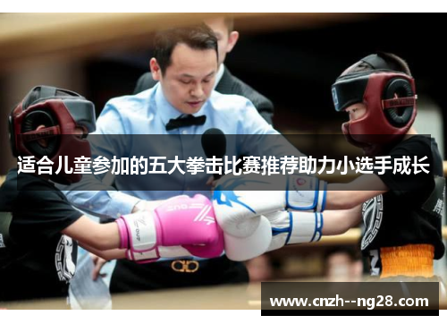 适合儿童参加的五大拳击比赛推荐助力小选手成长 适合儿童参加的五大拳击比赛推荐助力小选手成长