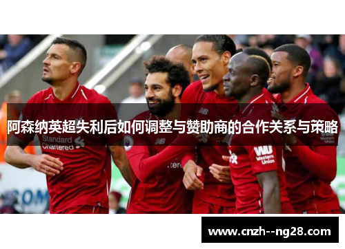阿森纳英超失利后如何调整与赞助商的合作关系与策略 阿森纳英超失利后如何调整与赞助商的合作关系与策略