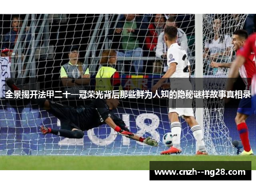 全景揭开法甲二十一冠荣光背后那些鲜为人知的隐秘谜样故事真相录 全景揭开法甲二十一冠荣光背后那些鲜为人知的隐秘谜样故事真相录