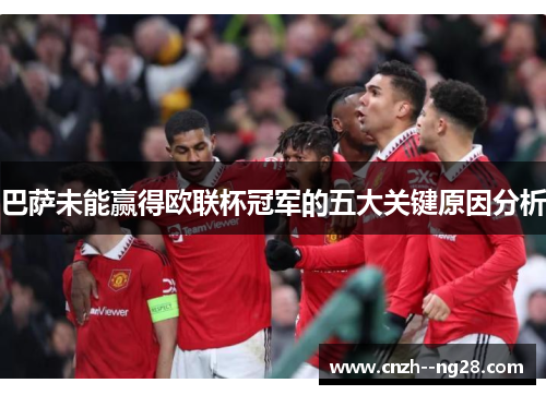 巴萨未能赢得欧联杯冠军的五大关键原因分析 巴萨未能赢得欧联杯冠军的五大关键原因分析