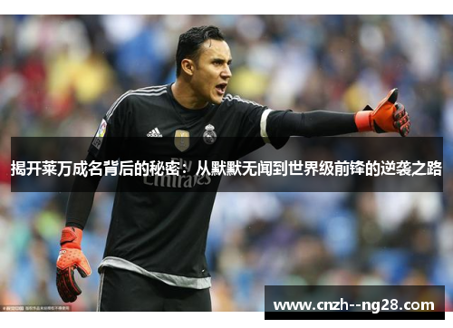 揭开莱万成名背后的秘密:从默默无闻到世界级前锋的逆袭之路 揭开莱万成名背后的秘密:从默默无闻到世界级前锋的逆袭之路