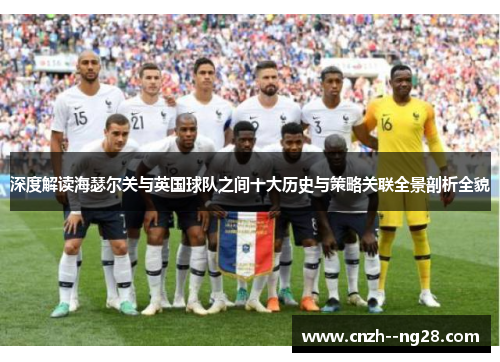 深度解读海瑟尔关与英国球队之间十大历史与策略关联全景剖析全貌 深度解读海瑟尔关与英国球队之间十大历史与策略关联全景剖析全貌