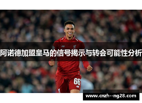 阿诺德加盟皇马的信号揭示与转会可能性分析 阿诺德加盟皇马的信号揭示与转会可能性分析