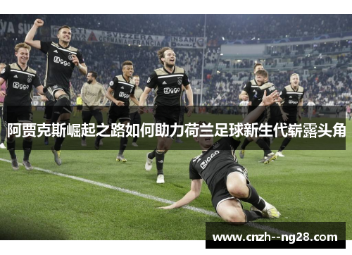 阿贾克斯崛起之路如何助力荷兰足球新生代崭露头角 阿贾克斯崛起之路如何助力荷兰足球新生代崭露头角