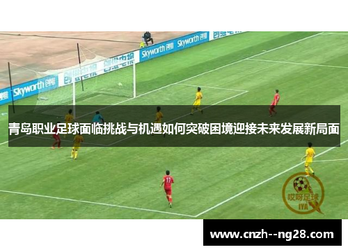 青岛职业足球面临挑战与机遇如何突破困境迎接未来发展新局面 青岛职业足球面临挑战与机遇如何突破困境迎接未来发展新局面