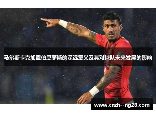 马尔斯卡克加盟伯恩茅斯的深远意义及其对球队未来发展的影响