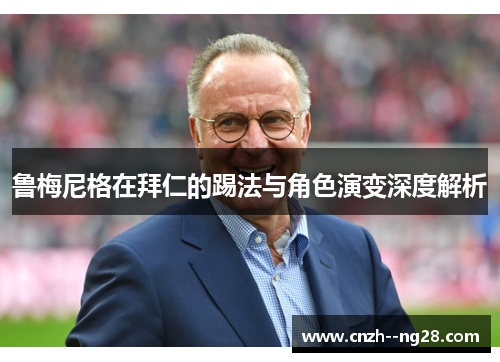 鲁梅尼格在拜仁的踢法与角色演变深度解析