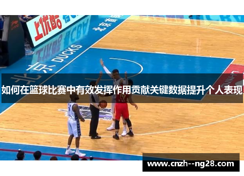 如何在篮球比赛中有效发挥作用贡献关键数据提升个人表现