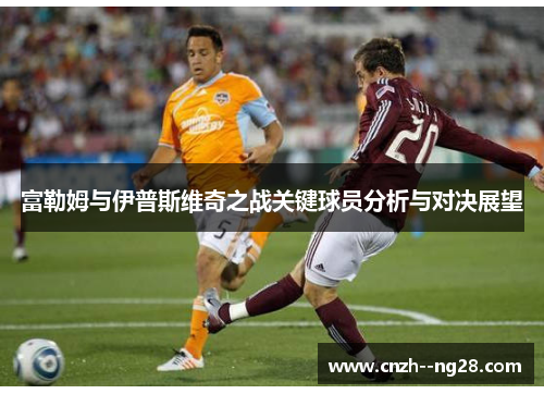 富勒姆与伊普斯维奇之战关键球员分析与对决展望 富勒姆与伊普斯维奇之战关键球员分析与对决展望