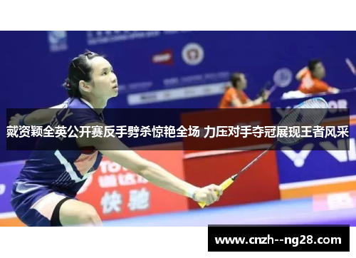 戴资颖全英公开赛反手劈杀惊艳全场 力压对手夺冠展现王者风采