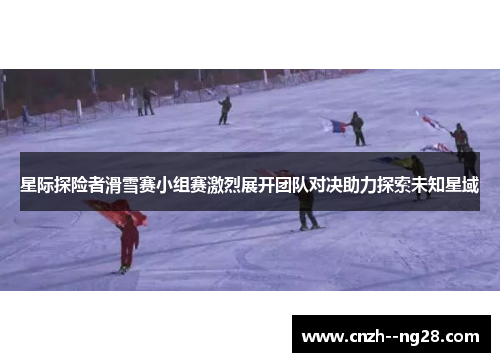 星际探险者滑雪赛小组赛激烈展开团队对决助力探索未知星域 星际探险者滑雪赛小组赛激烈展开团队对决助力探索未知星域