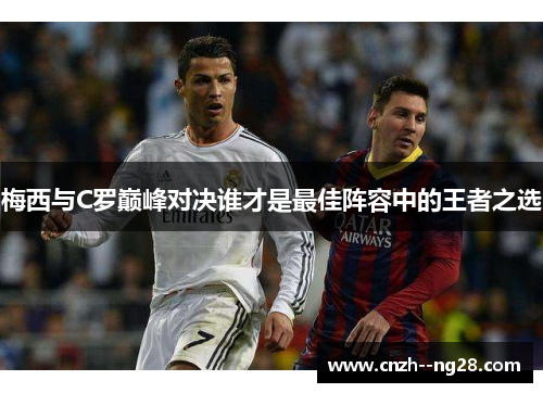 梅西与C罗巅峰对决谁才是最佳阵容中的王者之选 梅西与C罗巅峰对决谁才是最佳阵容中的王者之选